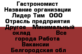 Гастрономист › Название организации ­ Лидер Тим, ООО › Отрасль предприятия ­ Другое › Минимальный оклад ­ 30 000 - Все города Работа » Вакансии   . Белгородская обл.